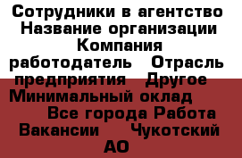 Сотрудники в агентство › Название организации ­ Компания-работодатель › Отрасль предприятия ­ Другое › Минимальный оклад ­ 30 000 - Все города Работа » Вакансии   . Чукотский АО